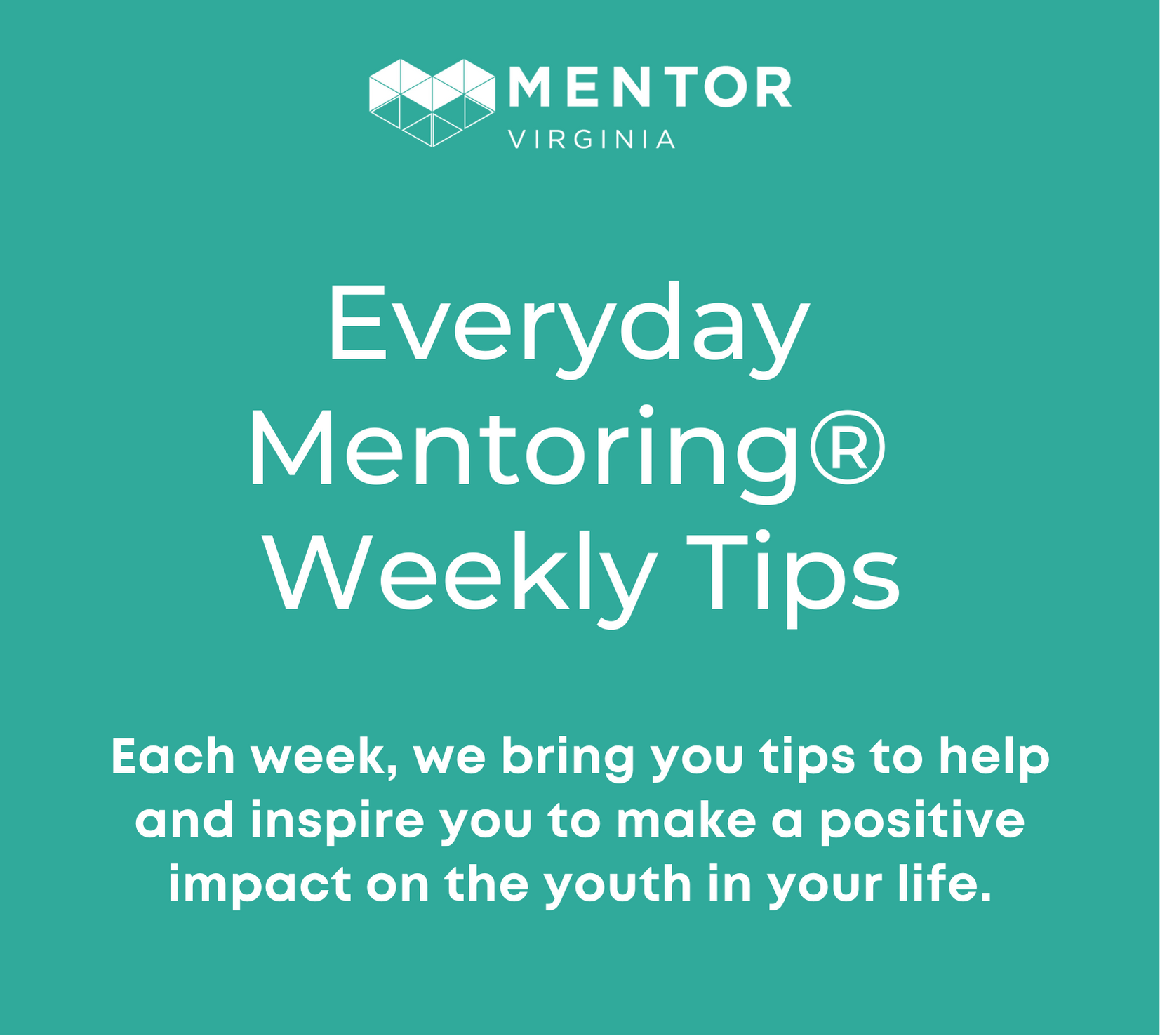 Everyday Mentoring Weekly Tips Each week, we bring you tips to help and inspire you to make a positive impact on the youth in your life.